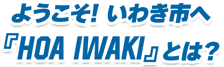 ようこそ！いわき市へ『HOA IWAKI』とは？